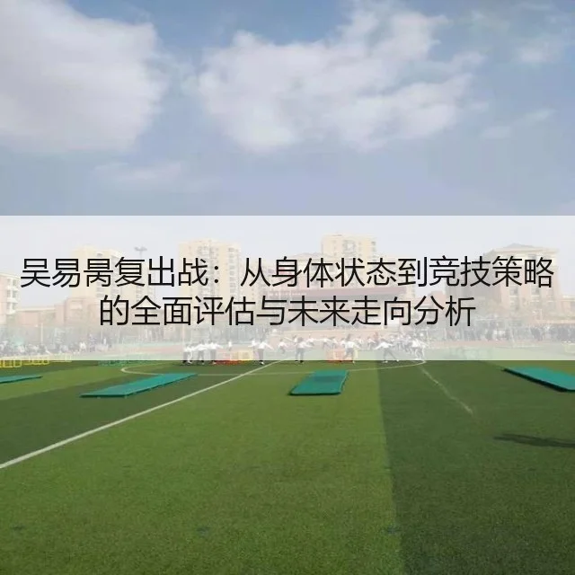 吴易昺复出战：从身体状态到竞技策略的全面评估与未来走向分析
