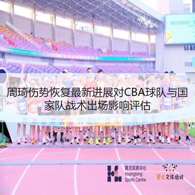 周琦伤势恢复最新进展对CBA球队与国家队战术出场影响评估 - WorldCupChina
